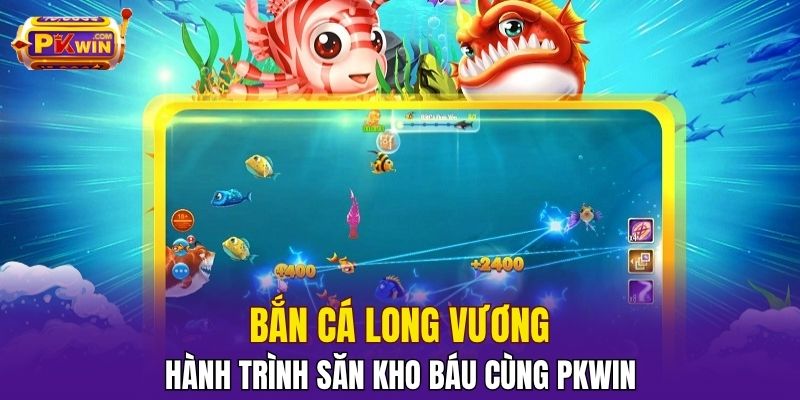 Bắn Cá Long Vương – Hành Trình Săn Kho Báu Cùng PKWIN