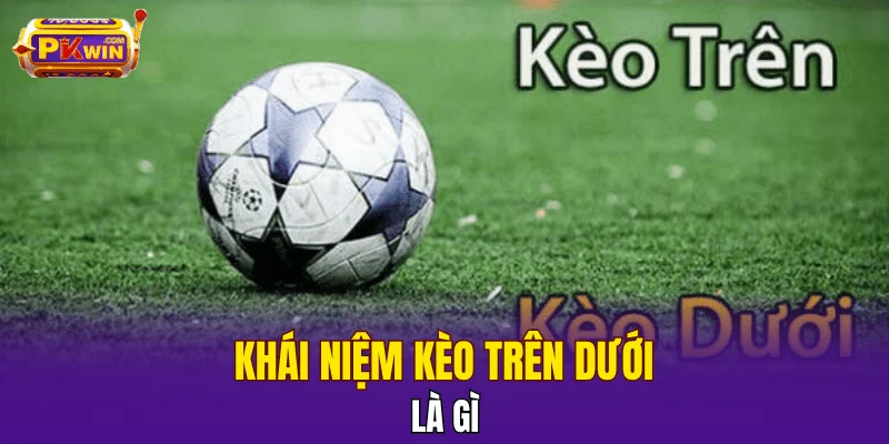 Kèo Trên Dưới - Khái Niệm Và Kinh Nghiệm Đặt Cược 2025 2 Khái niệm kèo trên dưới là gì?